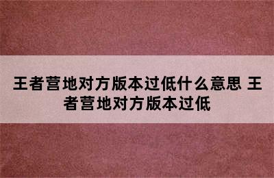 王者营地对方版本过低什么意思 王者营地对方版本过低